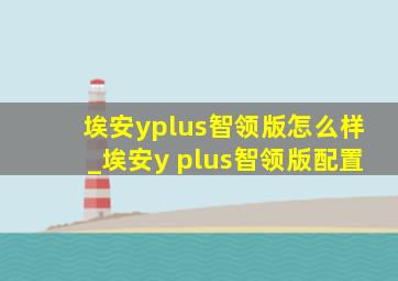 埃安yplus智领版怎么样_埃安y plus智领版配置